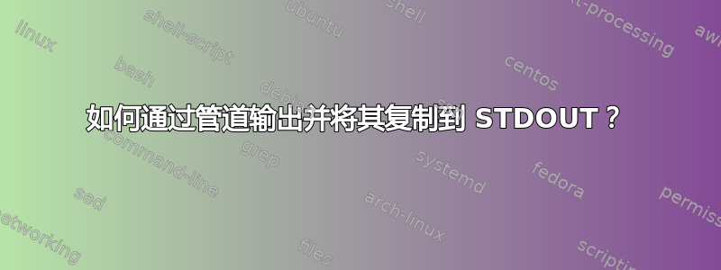 如何通过管道输出并将其复制到 STDOUT？