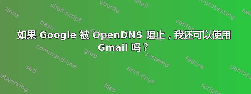 如果 Google 被 OpenDNS 阻止，我还可以使用 Gmail 吗？