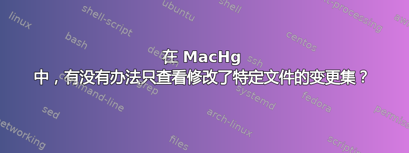 在 MacHg 中，有没有办法只查看修改了特定文件的变更集？