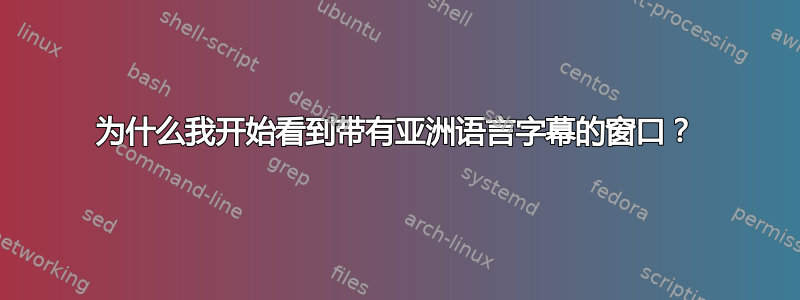 为什么我开始看到带有亚洲语言字幕的窗口？