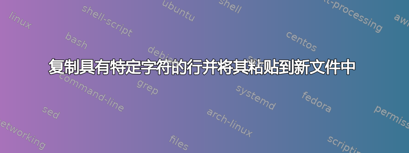 复制具有特定字符的行并将其粘贴到新文件中