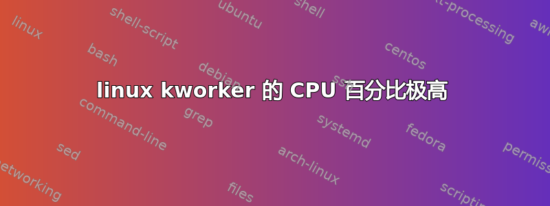 linux kworker 的 CPU 百分比极高