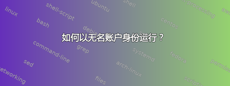 如何以无名账户身份运行？