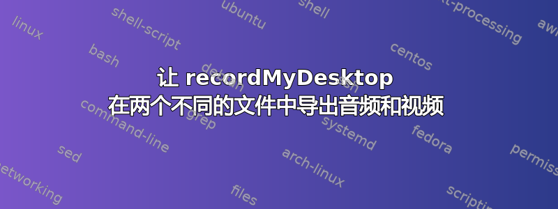 让 recordMyDesktop 在两个不同的文件中导出音频和视频