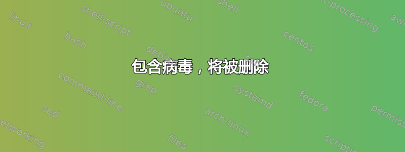 包含病毒，将被删除