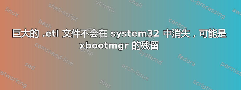 巨大的 .etl 文件不会在 system32 中消失，可能是 xbootmgr 的残留