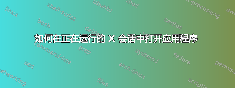 如何在正在运行的 X 会话中打开应用程序