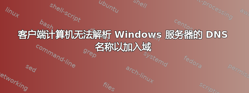 客户端计算机无法解析 Windows 服务器的 DNS 名称以加入域