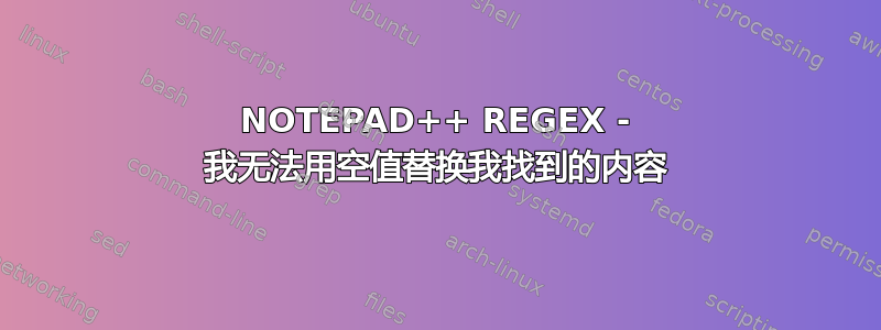 NOTEPAD++ REGEX - 我无法用空值替换我找到的内容