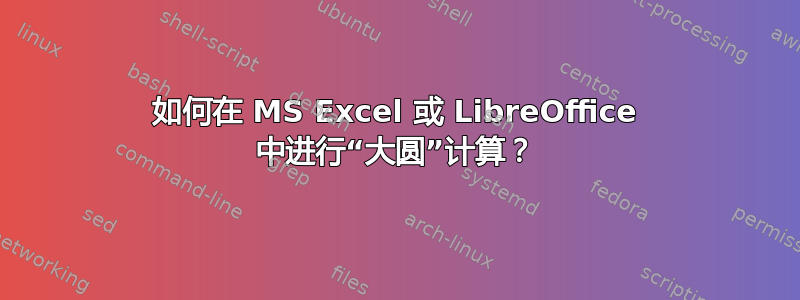 如何在 MS Excel 或 LibreOffice 中进行“大圆”计算？