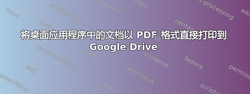 将桌面应用程序中的文档以 PDF 格式直接打印到 Google Drive