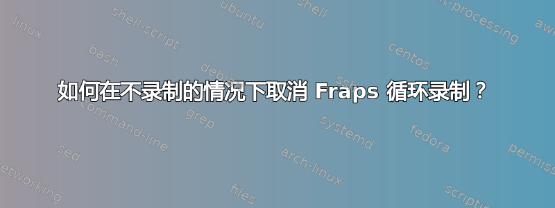 如何在不录制的情况下取消 Fraps 循环录制？