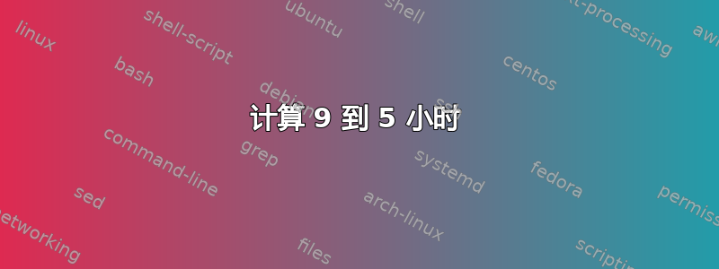 计算 9 到 5 小时