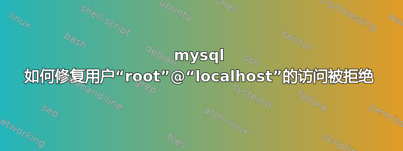 mysql 如何修复用户“root”@“localhost”的访问被拒绝