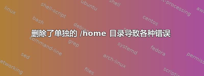 删除了单独的 /home 目录导致各种错误