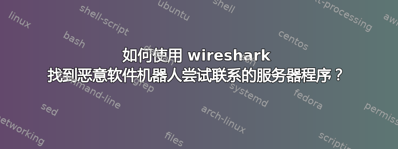 如何使用 wireshark 找到恶意软件机器人尝试联系的服务器程序？