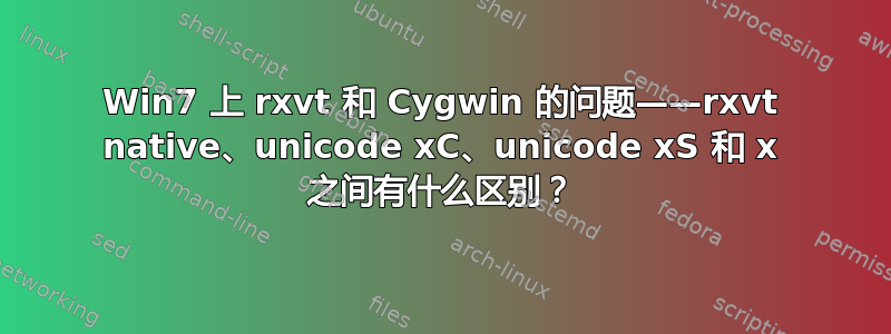 Win7 上 rxvt 和 Cygwin 的问题——rxvt native、unicode xC、unicode xS 和 x 之间有什么区别？