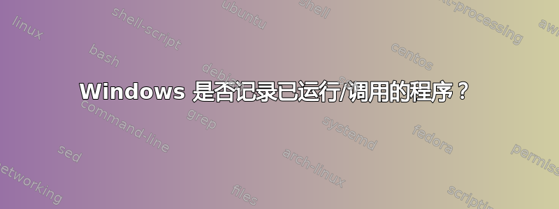 Windows 是否记录已运行/调用的程序？