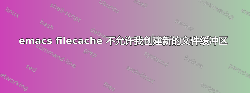 emacs filecache 不允许我创建新的文件缓冲区