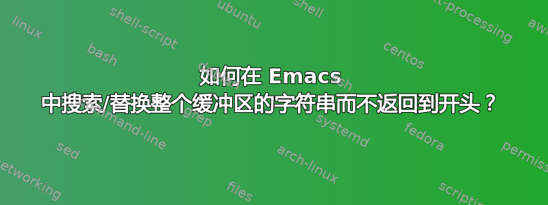 如何在 Emacs 中搜索/替换整个缓冲区的字符串而不返回到开头？