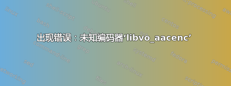 出现错误：未知编码器‘libvo_aacenc’