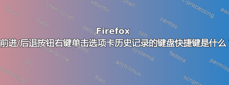 Firefox 中前进/后退按钮右键单击选项卡历史记录的键盘快捷键是什么？