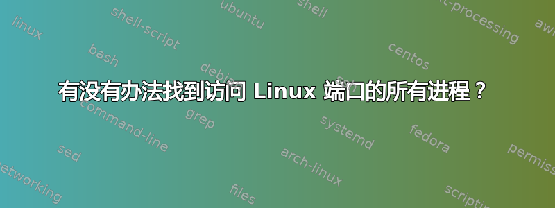 有没有办法找到访问 Linux 端口的所有进程？