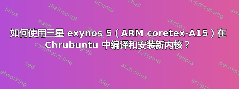 如何使用三星 exynos 5（ARM coretex-A15）在 Chrubuntu 中编译和安装新内核？