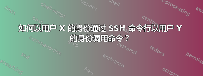 如何以用户 X 的身份通过 SSH 命令行以用户 Y 的身份调用命令？