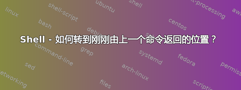 Shell - 如何转到刚刚由上一个命令返回的位置？