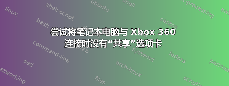 尝试将笔记本电脑与 Xbox 360 连接时没有“共享”选项卡