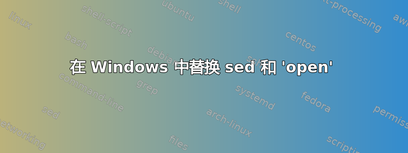 在 Windows 中替换 sed 和 'open'