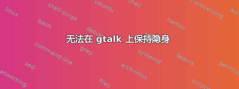 无法在 gtalk 上保持隐身