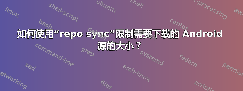 如何使用“repo sync”限制需要下载的 Android 源的大小？