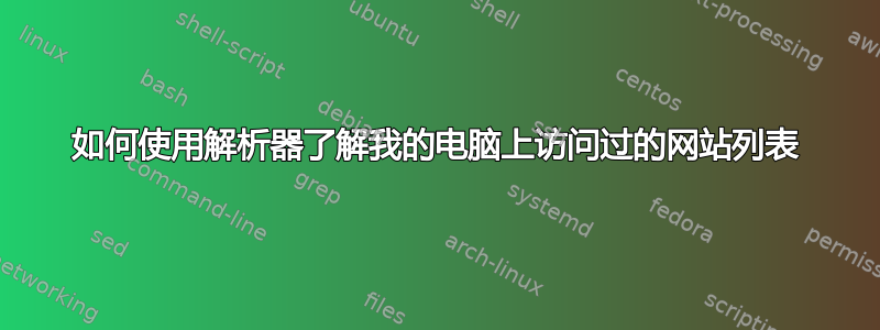 如何使用解析器了解我的电脑上访问过的网站列表