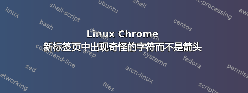 Linux Chrome 新标签页中出现奇怪的字符而不是箭头