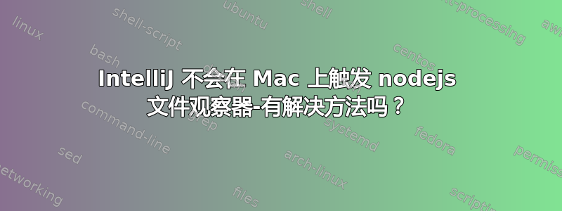 IntelliJ 不会在 Mac 上触发 nodejs 文件观察器-有解决方法吗？