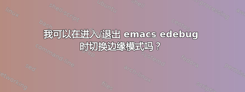 我可以在进入/退出 emacs edebug 时切换边缘模式吗？