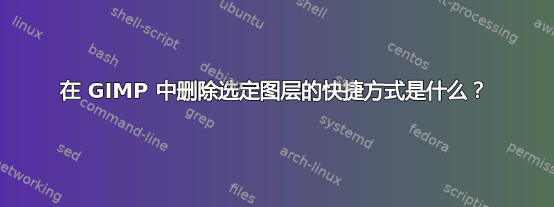 在 GIMP 中删除选定图层的快捷方式是什么？