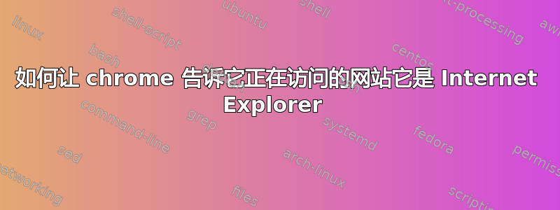 如何让 chrome 告诉它正在访问的网站它是 Internet Explorer 