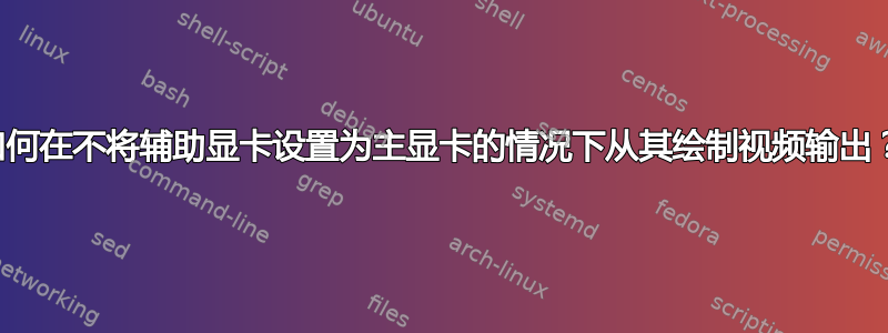 如何在不将辅助显卡设置为主显卡的情况下从其绘制视频输出？