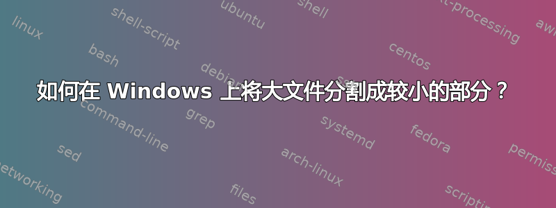 如何在 Windows 上将大文件分割成较小的部分？