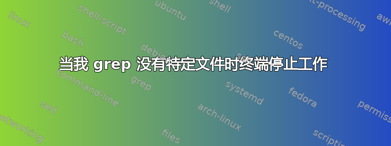 当我 grep 没有特定文件时终端停止工作