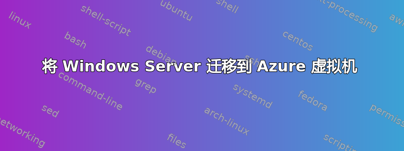 将 Windows Server 迁移到 Azure 虚拟机