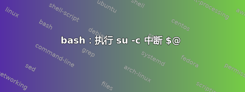 bash：执行 su -c 中断 $@