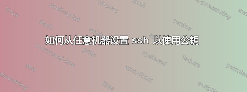 如何从任意机器设置 ssh 以使用公钥