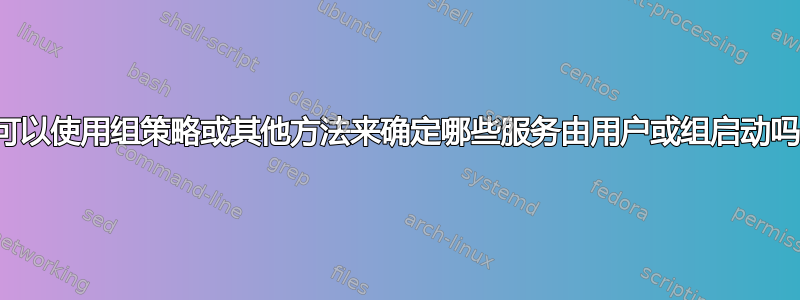 我可以使用组策略或其他方法来确定哪些服务由用户或组启动吗？