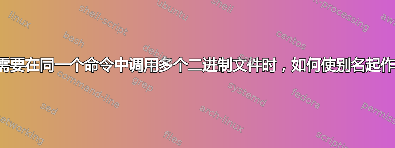 当我需要在同一个命令中调用多个二进制文件时，如何使别名起作用？