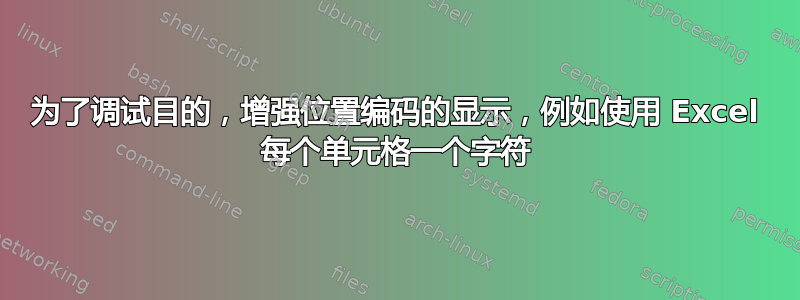 为了调试目的，增强位置编码的显示，例如使用 Excel 每个单元格一个字符