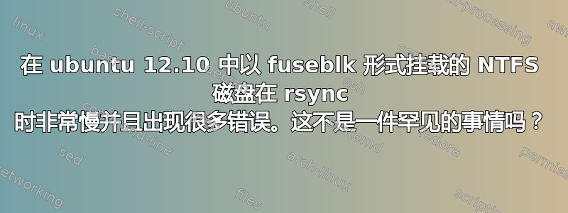 在 ubuntu 12.10 中以 fuseblk 形式挂载的 NTFS 磁盘在 rsync 时非常慢并且出现很多错误。这不是一件罕见的事情吗？